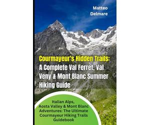 Courmayeur's Hidden Trails: A Complete Val Ferret, Val Veny & Mont Blanc Summer Hiking Guide: Italian Alps, Aosta Valley & Mont Blanc Adventures: The Ultimate Courmayeur Hiking trails Guidebook