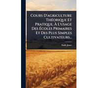 Cours D'agriculture ThÃ(c)orique Et Pratique, À L'usage Des Écoles Primaires Et Des Plus Simples Cultivateurs...
