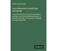 Cours élémentaire de pathologie chirurgicale: D'après la doctrine de l'école de Montpellier, professé à la Faculté de Médecine pendant le semestre ... premier, pathologie chirurgicale générale