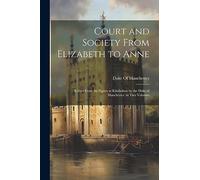 Court and Society From Elizabeth to Anne: Edited From the Papers at Kimbolton by the Duke of Manchester. in Two Volumes