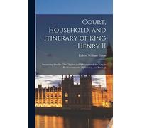 Court, Household, and Itinerary of King Henry II: Instancing Also the Chief Agents and Adversaries of the King in His Government, Diplomacy, and Strategy
