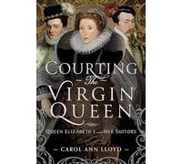 Courting the Virgin Queen : Queen Elizabeth I And Her Suitors