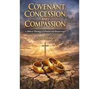 Covenant, Concession, and Compassion: A Biblical Theology of Divorce and Remarriage