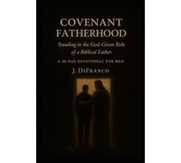 Covenant Fatherhood: Standing in the God-Given Role of a Biblical Father A 30-Day Devotional for Men