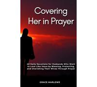 Covering Her in Prayer: 40 Daily Devotions for Husbands Who Want to Love Like Jesus by Blessing, Protecting, and Cherishing Their Wives Through Prayer