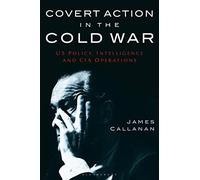 Covert Action in the Cold War: US Policy, Intelligence and CIA Operations (International Library of Twentieth Century History, 21)