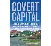 Covert Capital: Landscapes of Denial and the Making of U.S. Empire in the Suburbs of Northern Virginia: 37 (American Crossroads)