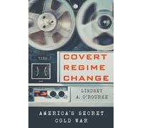 Covert Regime Change: America's Secret Cold War by Lindsey A. O'Rourke (English)