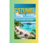 Cozumel Travel Guide: Insider Tips, Diving Spots, and Unforgettable Experiences on Mexico’s Island Paradise. (Clara Horizons Travel Guide)