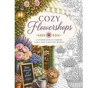 Cozy Flowershops: A Charming Coloring Book for Adults Featuring Dreamy Flower Shops, Beautiful Blooms, Romantic Storefronts, and Cozy Scenes (The Art of Everyday Escape - Adult Coloring Books)