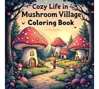 Cozy Life in Mushroom Village Coloring Book: Adorable and Relaxing Scenes of Magical Mushroom Homes for Kids Ages 4-8