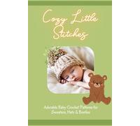 Cozy Little Stitches: Adorable Baby Crochet Patterns for Sweaters, Hats & Booties: Baby Crochet Creations