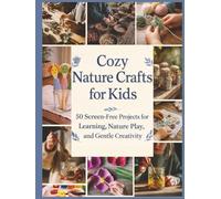 Cozy Nature Crafts for Kids: 50 Screen-Free DIY Projects for Learning, Nature Play, and Gentle Creativity (DIY Crafts)