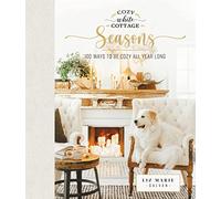 Cozy White Cottage Seasons: 100 Ways to Be Cozy All Year Long (The Perfect Gift for People Who Love Interior Design, Decorating, DIY, Crafting, and Creating Inviting Spaces at Home)