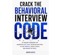 Crack the Behavioral Interview Code: The Modern Framework for Answering High-Stakes Interview Questions, Telling Powerful Career Stories, and Winning Top Roles