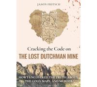 Cracking the Code on the Lost Dutchman's Mine: How I Uncovered the Truth about the Gold, Map, and Murder