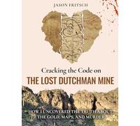 Cracking the Code on the Lost Dutchman's Mine: How I Uncovered the Truth about the Gold, Map, and Murder
