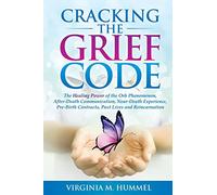 Cracking the Grief Code: The Healing Power of the Orb Phenomenon, After-Death Communication, Near Death Experience, Premonitions, Past Lives and Reincarnation