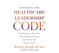 Cracking the Healthcare Leadership Code : How Purpose, Humility, and Accessibility Can Transform Your Organization