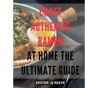 Craft Authentic Ramen at Home: The Ultimate Guide: Discover the Art of Making Mouthwatering Homemade From Scratch