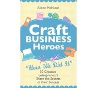 Craft Business Heroes - 30 Creative Entrepreneurs Share the Secrets of Their Success
