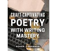 Craft Captivating Poetry with Writing Mastery: Unlock Your Writing Skills and Create Powerful Poetry that Moves Hearts