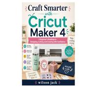 Craft Smarter with Cricut Maker 4: A Beginner's Roadmap to Designing, Cutting, and Creating with Confidence