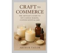 CRAFT TO COMMERCE: The Artisan’s Guide to Soy Candle Making, Custom Scents & Jars
