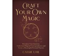 Craft Your Own Magic : Reawaken Your Intuition, Understand Magical Correspondences, and Create a Meaningful Personal Practice