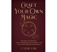 Craft Your Own Magic : Reawaken Your Intuition, Understand Magical Correspondences, and Create a Meaningful Personal Practice