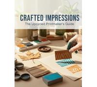 Crafted Impressions: The Upcycled Printmaker'S Guide