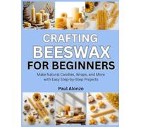 Crafting Beeswax for Beginners: Make Natural Candles, Wraps, and More with Easy Step-by-Step Projects