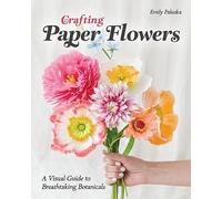 Crafting Paper Flowers : A Visual Guide to Breathtaking Botanicals