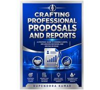 Crafting Professional Proposals and Reports: A Strategic Guide to Winning Clients, Influencing Decisions, and Driving Revenue