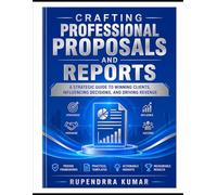 Crafting Professional Proposals and Reports: A Strategic Guide to Winning Clients, Influencing Decisions, and Driving Revenue