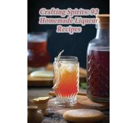 Crafting Spirits: 92 Homemade Liqueur Recipes