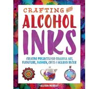 Crafting with Alcohol Inks: Creative Projects for Colorful Art, Furniture, Fashion, Gifts and Holiday Decor