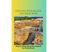 CRAFTING WITH PALLETS AND SCRAP WOOD: Step-by-Step Upcycling Projects for Every Room