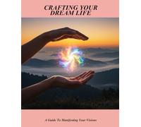 Crafting Your Dream Life: A Guide To Manifesting Your Visions