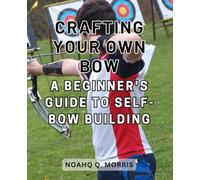 Crafting Your Own Bow: A Beginner's Guide to Self-Bow Building: Embark on a Journey of Artistry and Skill as You Create Your Own Bow from Scratch