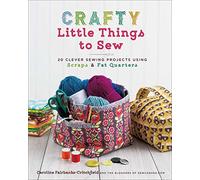 Crafty Little Things to Sew: 20 Clever Sewing Projects Using Scraps and Fat Quarters