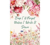 Crap I'll Forget Unless I Write It Down: A Unique and Funny Gift for Women Who Want a Cute Floral Journal for Notes, Lists, and Daily Brain Dumping