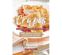 Crapes Cookbook for Delicious and Fast Desserts: Make Yourself a Dessert Even on Your Lazy Days