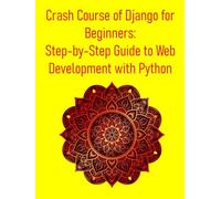 Crash Course of Django for Beginners: Step-by-Step Guide to Web Development with Python: A Project-Based Approach to Master Python and Django: Learn Full-Stack Web Development from Scratch