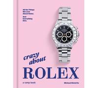 Crazy About Rolex : All the Things We Love About Rolex. And Everything Else.
