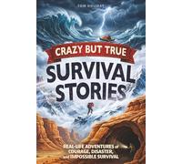 Crazy But True Survival Stories: Real-Life Adventures of Courage, Disaster, and Impossible Survival