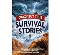 Crazy But True Survival Stories: Real-Life Adventures of Courage, Disaster, and Impossible Survival (Crazy But True Facts)