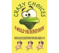 CRAZY CHOICES: A WOULD YOU RATHER BOOK: RIDICUOLOUS QUESTIONS FOR KIDS AGE 6-10