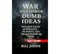 Crazy History - War and Other Dumb Ideas: Ten True Tales of Strategy, Stupidity, and the Machinery of Pride