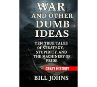 Crazy History - War and Other Dumb Ideas: Ten True Tales of Strategy, Stupidity, and the Machinery of Pride